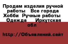 Продам изделия ручной работы - Все города Хобби. Ручные работы » Одежда   . Иркутская обл.